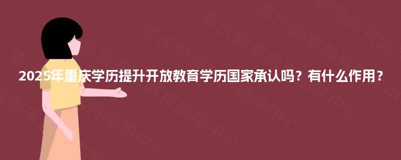 2025年重庆学历提升开放教育学历国家承认吗?有什么作用? 2025年重庆学历提升开放教育学历国家承认吗?有什么作用?
