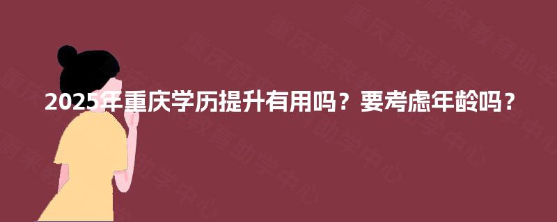 2025年重庆学历提升有用吗？要考虑年龄吗？