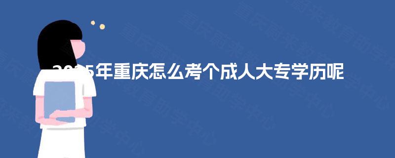 2025年重庆怎么考个成人大专学历呢