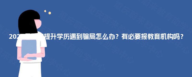 2025年重庆提升学历遇到骗局怎么办？有必要报教育机构吗？