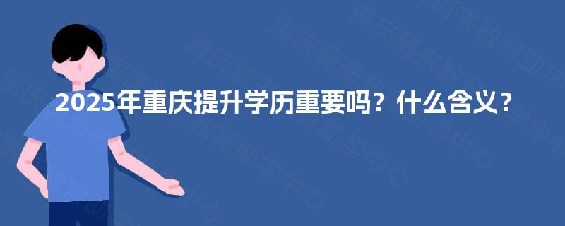 2025年重庆提升学历重要吗?什么含义? 2025年重庆提升学历重要吗?什么含义?