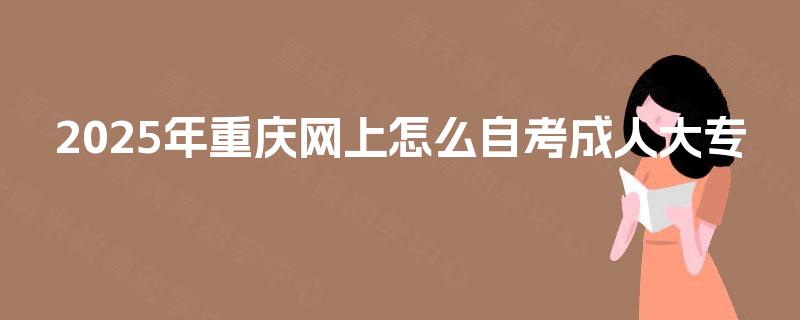 2025年重庆网上怎么自考成人大专