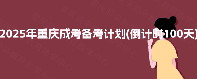 2025年重庆成考备考计划(倒计时100天) 2025年重庆成考备考计划(倒计时100天)