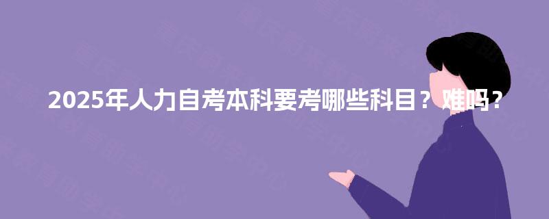 2025年人力自考本科要考哪些科目？难吗？