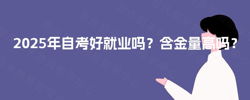 2025年自考好就业吗?含金量高吗? 2025年自考好就业吗?含金量高吗?