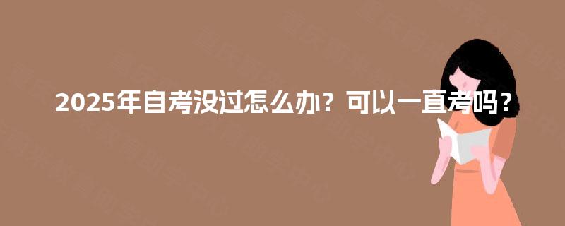 2025年自考没过怎么办？可以一直考吗？