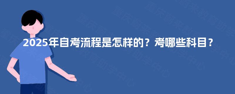 2025年自考流程是怎样的？考哪些科目？