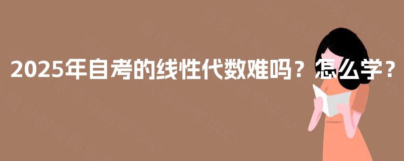2025年自考的线性代数难吗?怎么学? 2025年自考的线性代数难吗?怎么学?