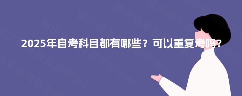 2025年自考科目都有哪些?可以重复考吗? 2025年自考科目都有哪些?可以重复考吗?