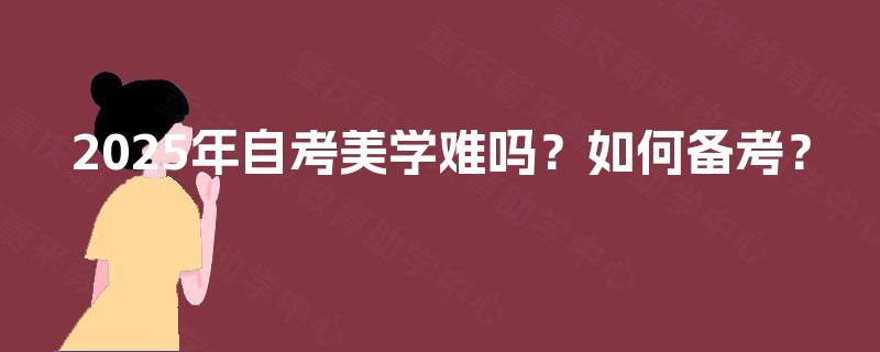 2025年自考美学难吗?如何备考? 2025年自考美学难吗?如何备考?