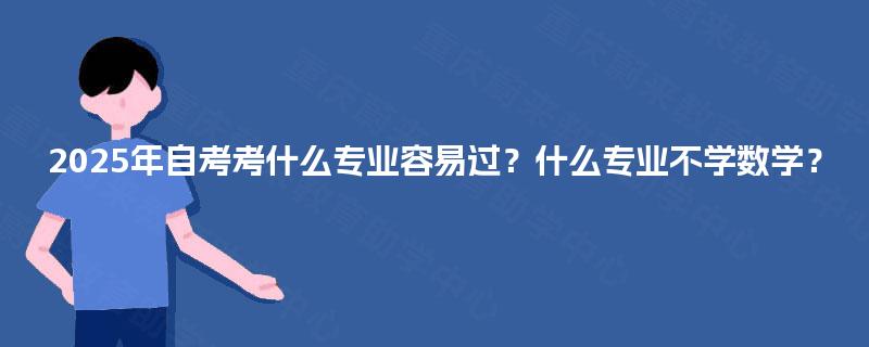 2025年自考考什么专业容易过?什么专业不学数学? 2025年自考考什么专业容易过?什么专业不学数学?