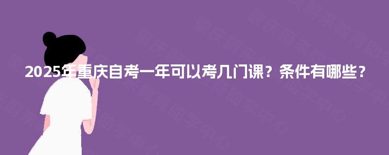 2025年重庆自考一年可以考几门课？条件有哪些？