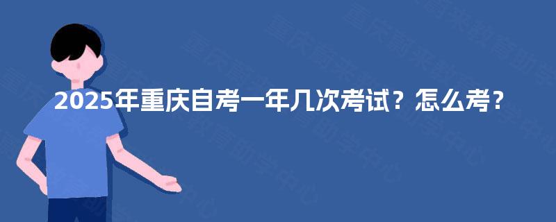 2025年重庆自考一年几次考试?怎么考? 2025年重庆自考一年几次考试?怎么考?