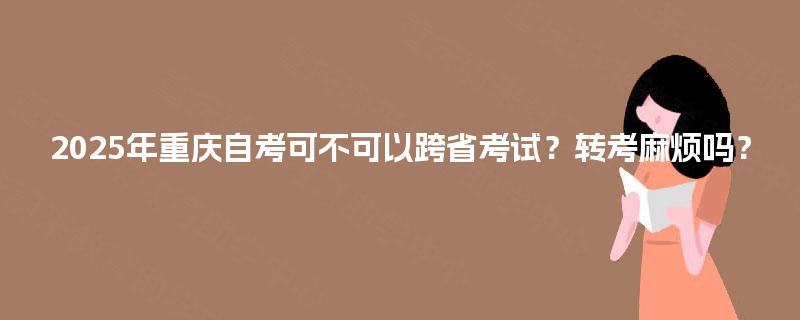 2025年重庆自考可不可以跨省考试？转考麻烦吗？