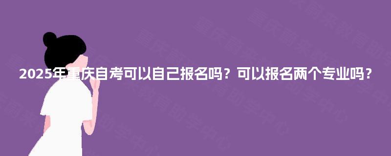 2025年重庆自考可以自己报名吗?可以报名两个专业吗? 2025年重庆自考可以自己报名吗?可以报名两个专业吗?