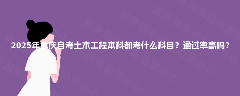 2025年重庆自考土木工程本科都考什么科目?通过率高吗? 2025年重庆自考土木工程本科都考什么科目?通过率高吗?