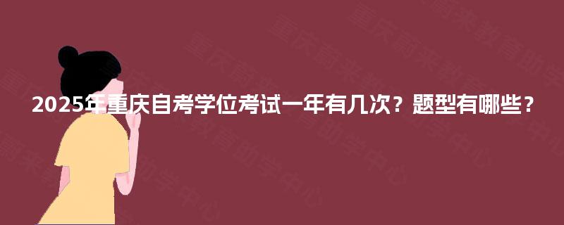 2025年重庆自考学位考试一年有几次?题型有哪些? 2025年重庆自考学位考试一年有几次?题型有哪些?