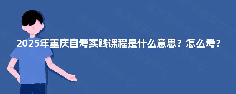 2025年重庆自考实践课程是什么意思？怎么考？