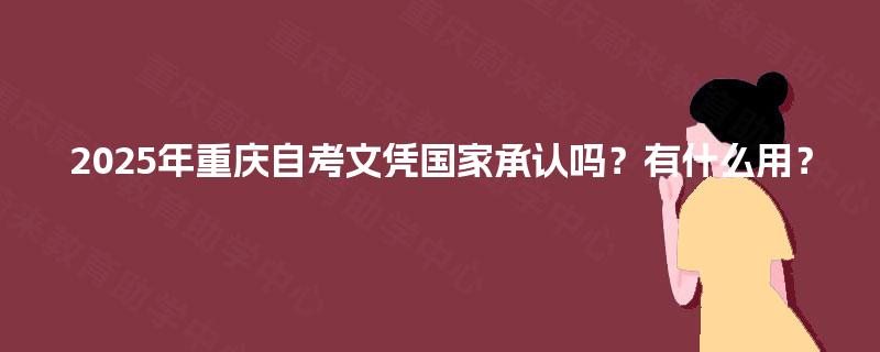 2025年重庆自考文凭国家承认吗?有什么用? 2025年重庆自考文凭国家承认吗?有什么用?