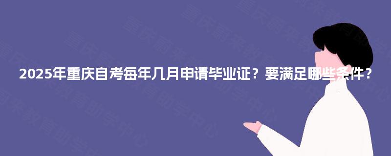 2025年重庆自考每年几月申请毕业证?要满足哪些条件? 2025年重庆自考每年几月申请毕业证?要满足哪些条件?