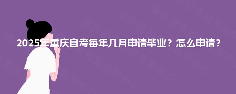 2025年重庆自考每年几月申请毕业?怎么申请? 2025年重庆自考每年几月申请毕业?怎么申请?