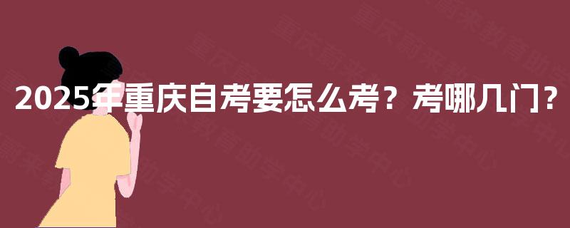 2025年重庆自考要怎么考？考哪几门？