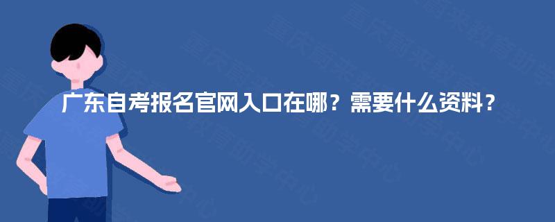 广东自考报名官网入口在哪？需要什么资料？