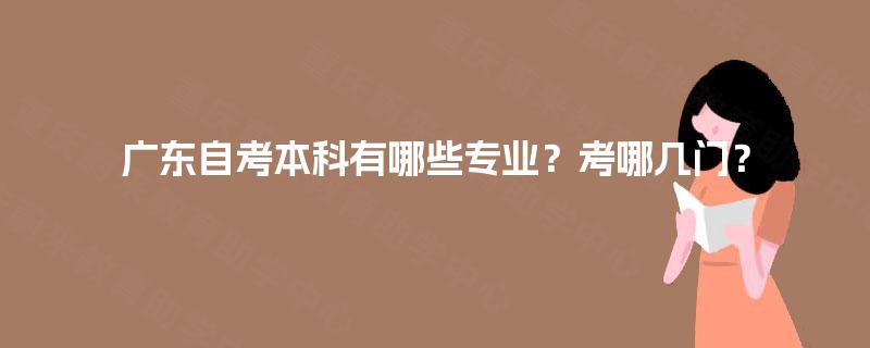 广东自考本科有哪些专业?考哪几门? 广东自考本科有哪些专业?考哪几门?