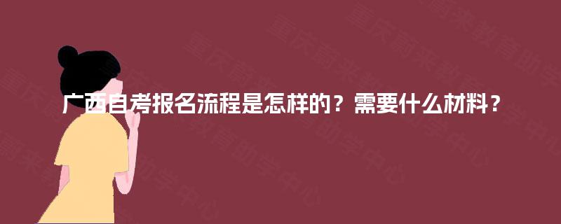 广西自考报名流程是怎样的？需要什么材料？