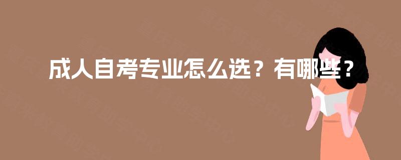成人自考专业怎么选?有哪些? 成人自考专业怎么选?有哪些?
