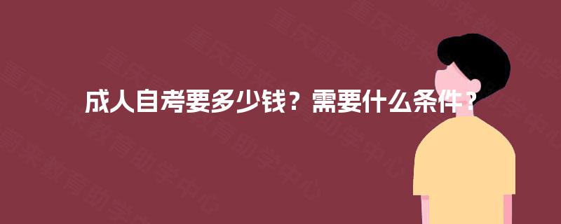 成人自考要多少钱?需要什么条件? 成人自考要多少钱?需要什么条件?