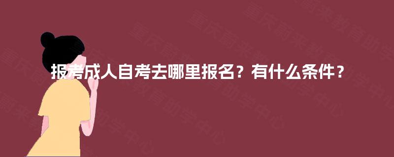 报考成人自考去哪里报名？有什么条件？