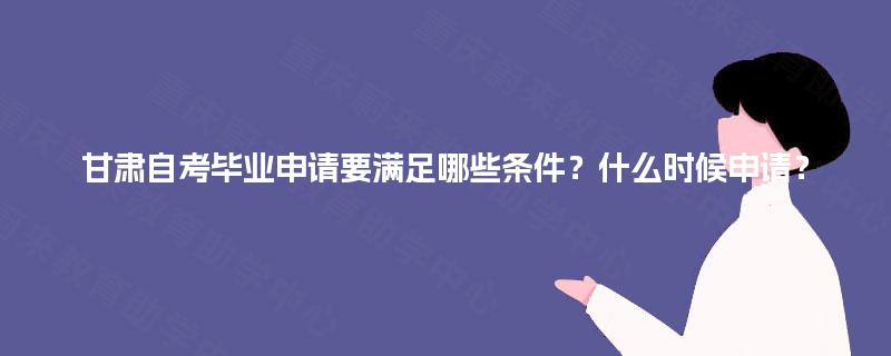 甘肃自考毕业申请要满足哪些条件？什么时候申请？