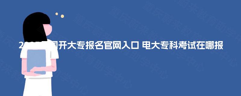 2025年国开大专报名官网入口 电大专科考试在哪报