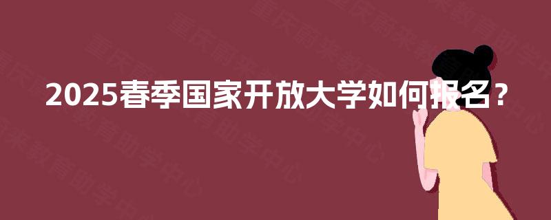 2025春季国家开放大学如何报名？