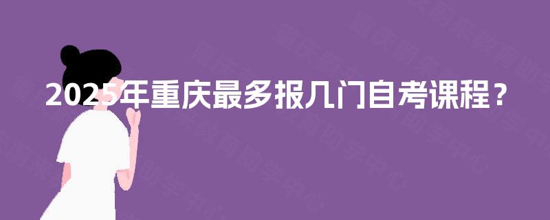 2025年重庆最多报几门自考课程？