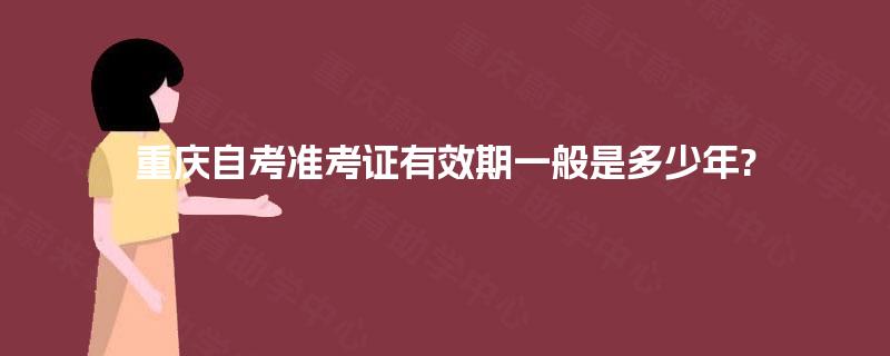 重庆自考准考证有效期一般是多少年? 重庆自考准考证有效期一般是多少年?