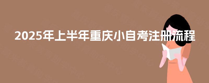 2025年上半年重庆小自考注册流程 2025年上半年重庆小自考注册流程