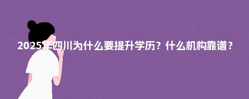 2025年四川为什么要提升学历?什么机构靠谱? 2025年四川为什么要提升学历?什么机构靠谱?