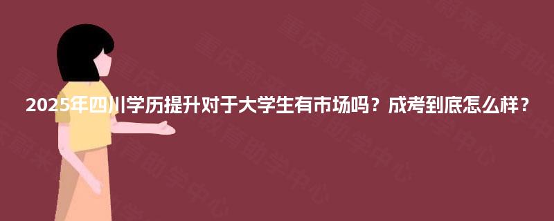 2025年四川学历提升对于大学生有市场吗?成考到底怎么样? 2025年四川学历提升对于大学生有市场吗?成考到底怎么样?