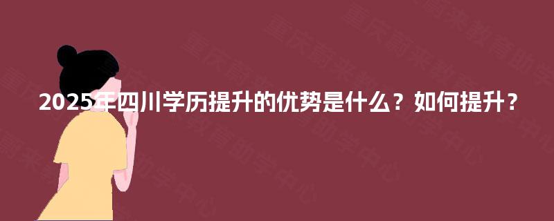 2025年四川学历提升的优势是什么?如何提升? 2025年四川学历提升的优势是什么?如何提升?