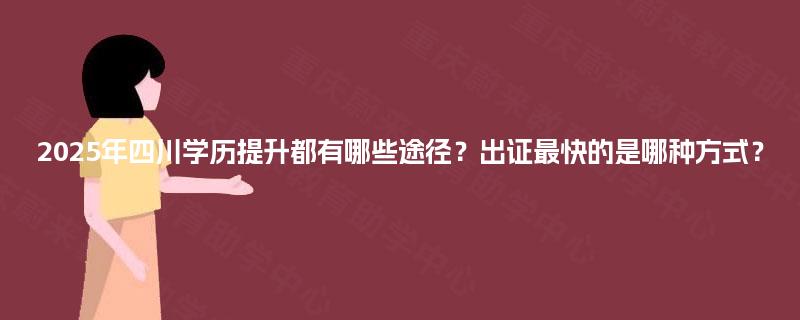 2025年四川学历提升都有哪些途径？出证最快的是哪种方式？