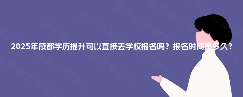2025年成都学历提升可以直接去学校报名吗?报名时间是多久? 2025年成都学历提升可以直接去学校报名吗?报名时间是多久?