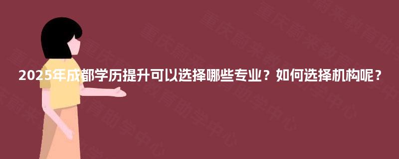 2025年成都学历提升可以选择哪些专业?如何选择机构呢? 2025年成都学历提升可以选择哪些专业?如何选择机构呢?