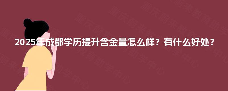 2025年成都学历提升含金量怎么样？有什么好处？