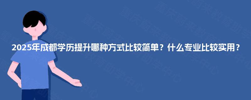 2025年成都学历提升哪种方式比较简单？什么专业比较实用？