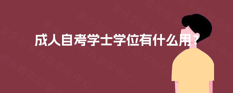 成人自考学士学位有什么用? 成人自考学士学位有什么用?