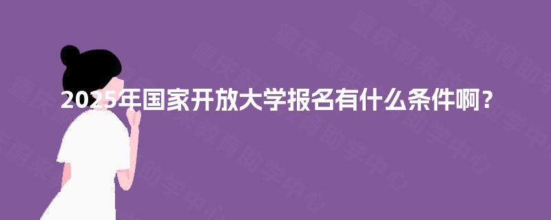 2025年国家开放大学报名有什么条件啊？