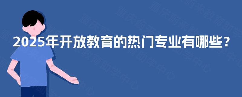 2025年开放教育的热门专业有哪些？