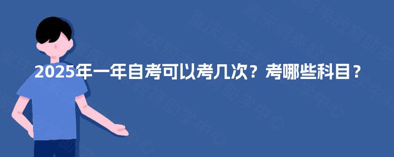 2025年一年自考可以考几次?考哪些科目? 2025年一年自考可以考几次?考哪些科目?